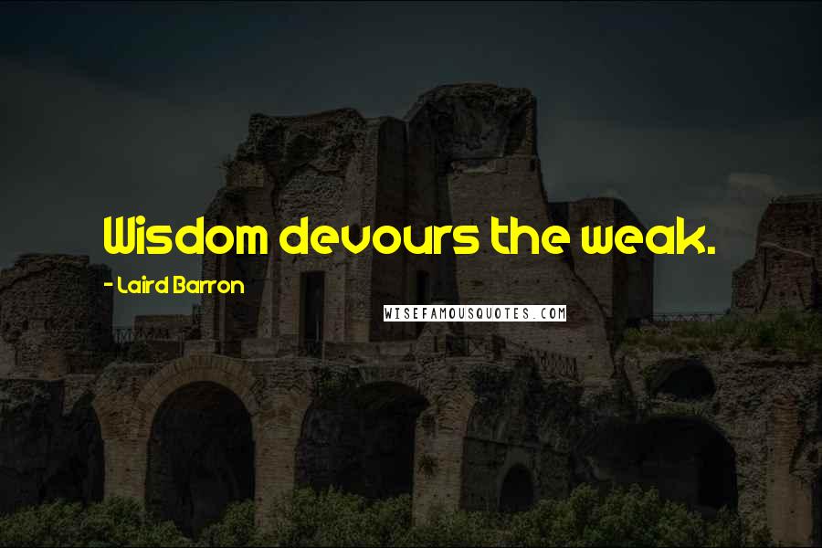 Laird Barron Quotes: Wisdom devours the weak.