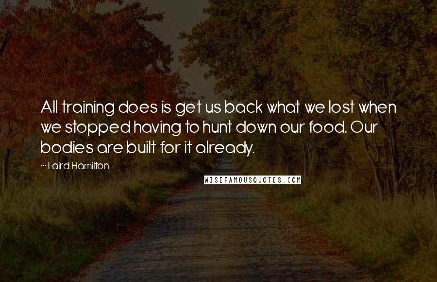 Laird Hamilton Quotes: All training does is get us back what we lost when we stopped having to hunt down our food. Our bodies are built for it already.