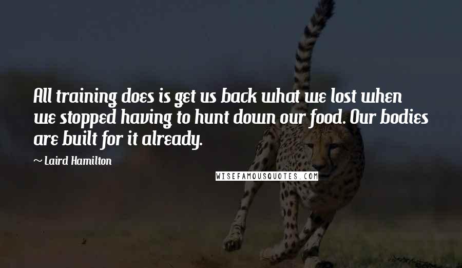 Laird Hamilton Quotes: All training does is get us back what we lost when we stopped having to hunt down our food. Our bodies are built for it already.