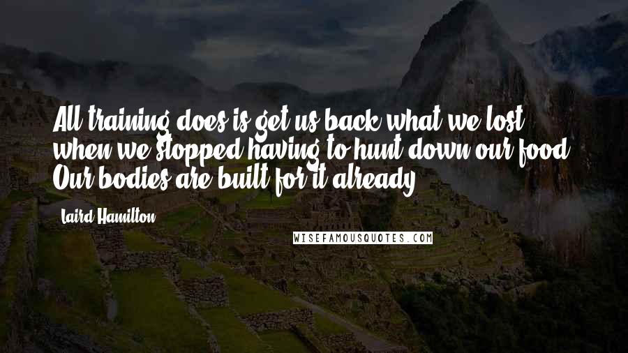 Laird Hamilton Quotes: All training does is get us back what we lost when we stopped having to hunt down our food. Our bodies are built for it already.