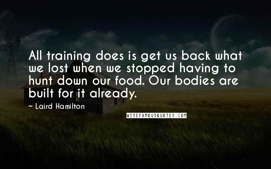 Laird Hamilton Quotes: All training does is get us back what we lost when we stopped having to hunt down our food. Our bodies are built for it already.