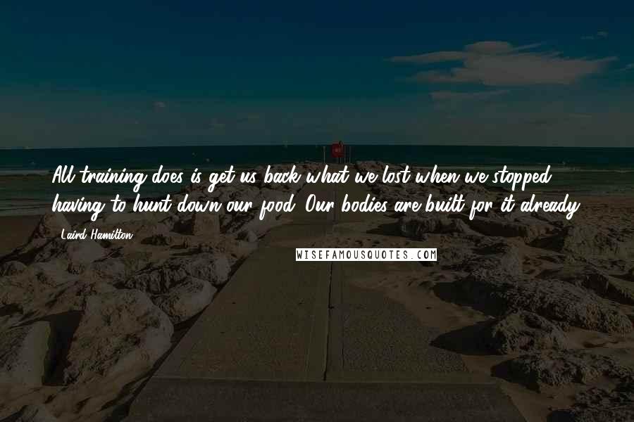 Laird Hamilton Quotes: All training does is get us back what we lost when we stopped having to hunt down our food. Our bodies are built for it already.