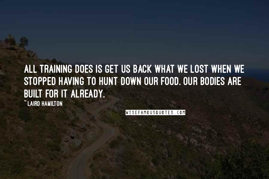 Laird Hamilton Quotes: All training does is get us back what we lost when we stopped having to hunt down our food. Our bodies are built for it already.