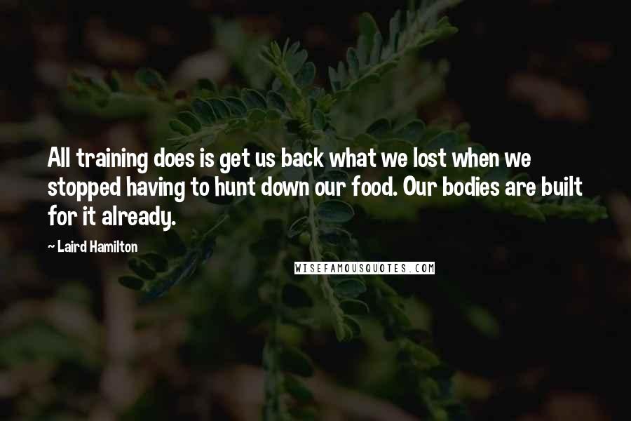 Laird Hamilton Quotes: All training does is get us back what we lost when we stopped having to hunt down our food. Our bodies are built for it already.
