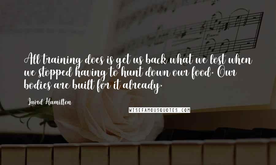 Laird Hamilton Quotes: All training does is get us back what we lost when we stopped having to hunt down our food. Our bodies are built for it already.