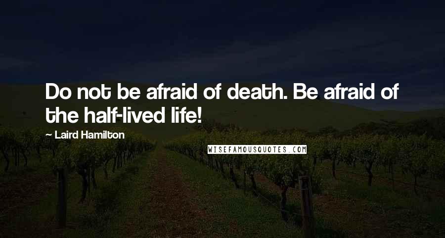 Laird Hamilton Quotes: Do not be afraid of death. Be afraid of the half-lived life!