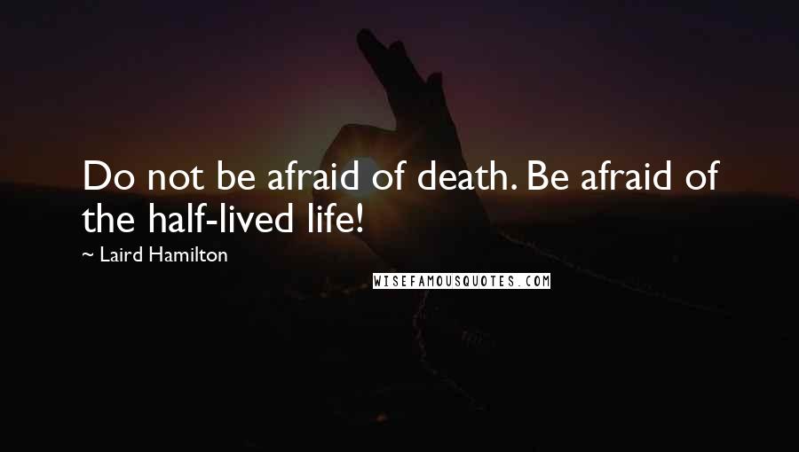 Laird Hamilton Quotes: Do not be afraid of death. Be afraid of the half-lived life!