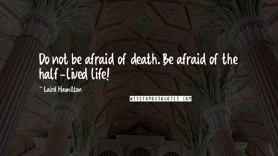 Laird Hamilton Quotes: Do not be afraid of death. Be afraid of the half-lived life!