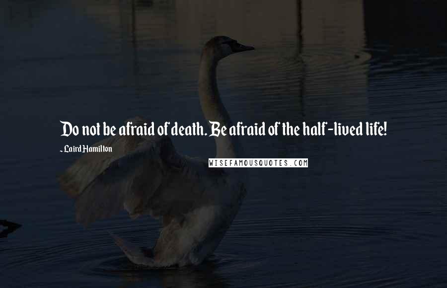 Laird Hamilton Quotes: Do not be afraid of death. Be afraid of the half-lived life!