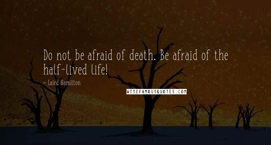 Laird Hamilton Quotes: Do not be afraid of death. Be afraid of the half-lived life!