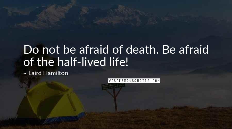 Laird Hamilton Quotes: Do not be afraid of death. Be afraid of the half-lived life!