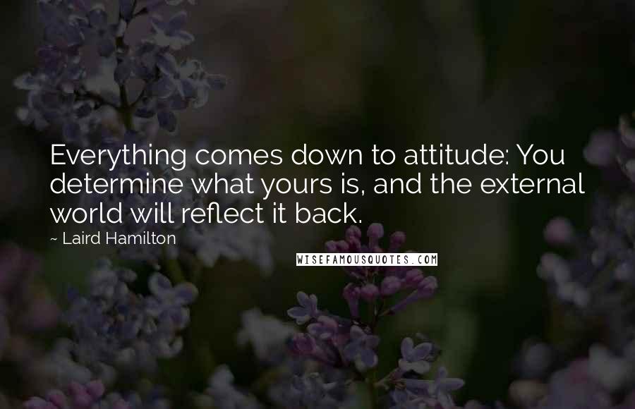 Laird Hamilton Quotes: Everything comes down to attitude: You determine what yours is, and the external world will reflect it back.