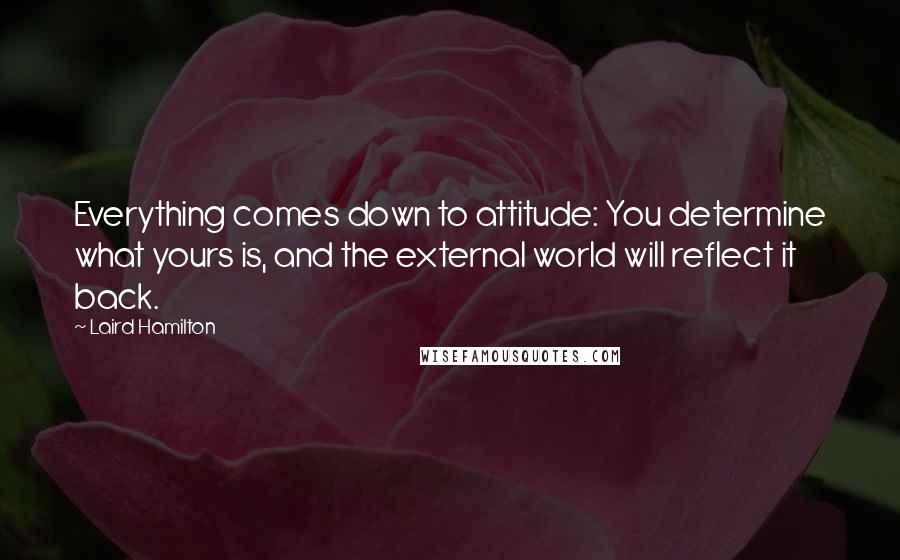 Laird Hamilton Quotes: Everything comes down to attitude: You determine what yours is, and the external world will reflect it back.