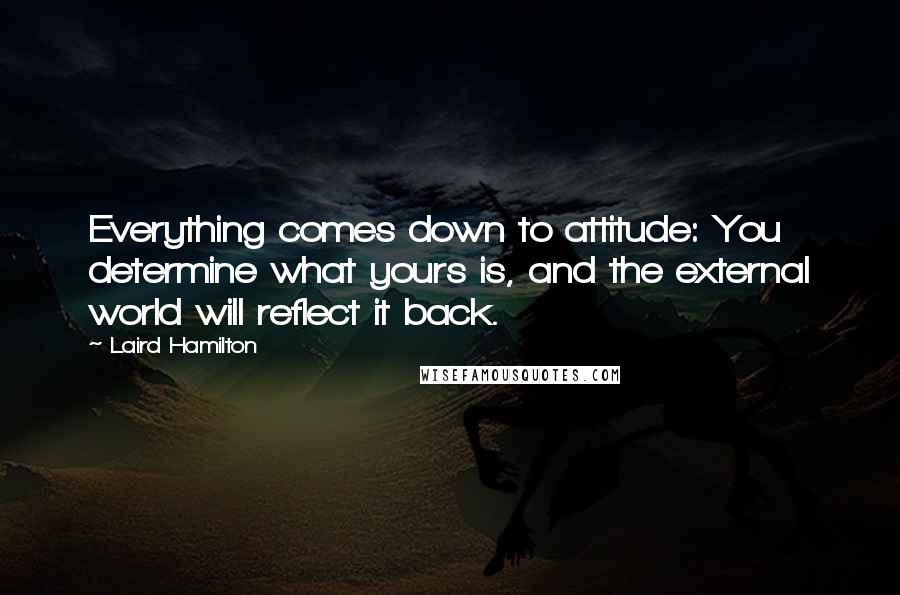 Laird Hamilton Quotes: Everything comes down to attitude: You determine what yours is, and the external world will reflect it back.