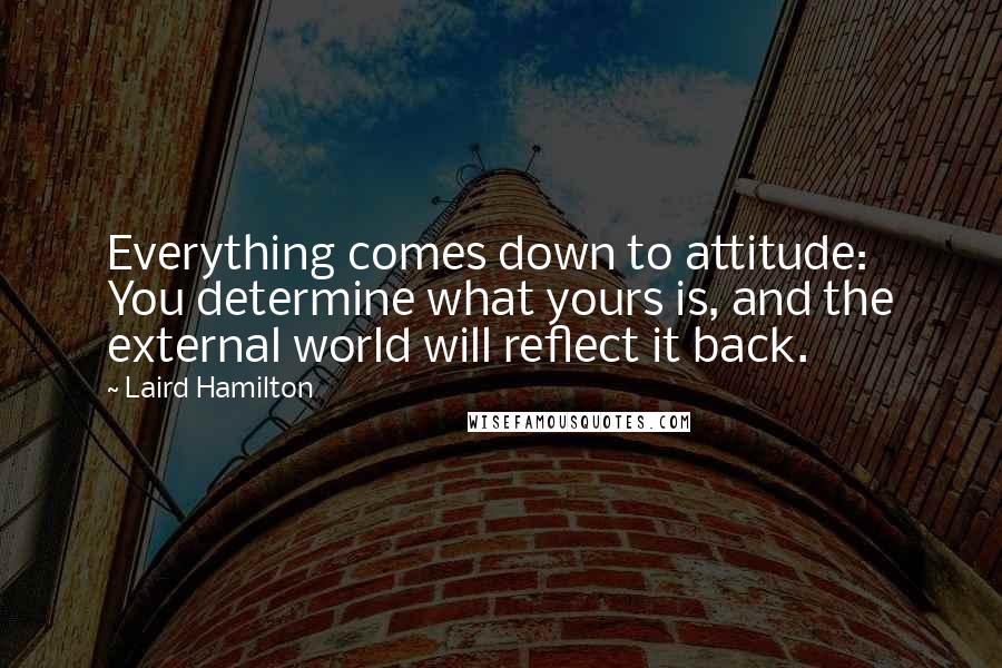 Laird Hamilton Quotes: Everything comes down to attitude: You determine what yours is, and the external world will reflect it back.