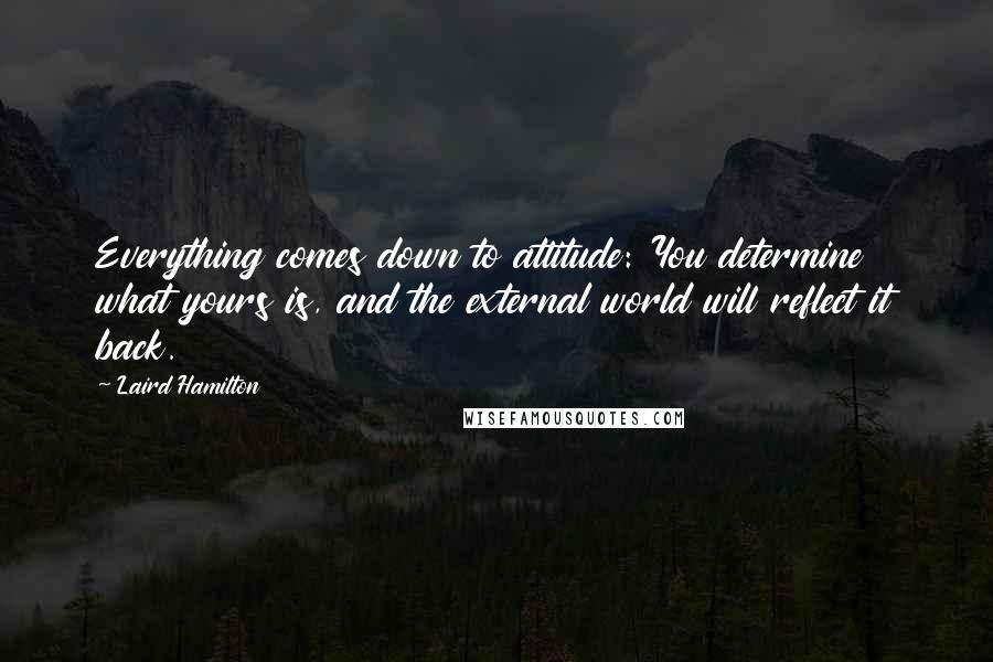 Laird Hamilton Quotes: Everything comes down to attitude: You determine what yours is, and the external world will reflect it back.