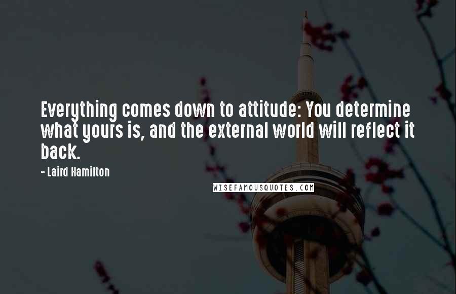 Laird Hamilton Quotes: Everything comes down to attitude: You determine what yours is, and the external world will reflect it back.