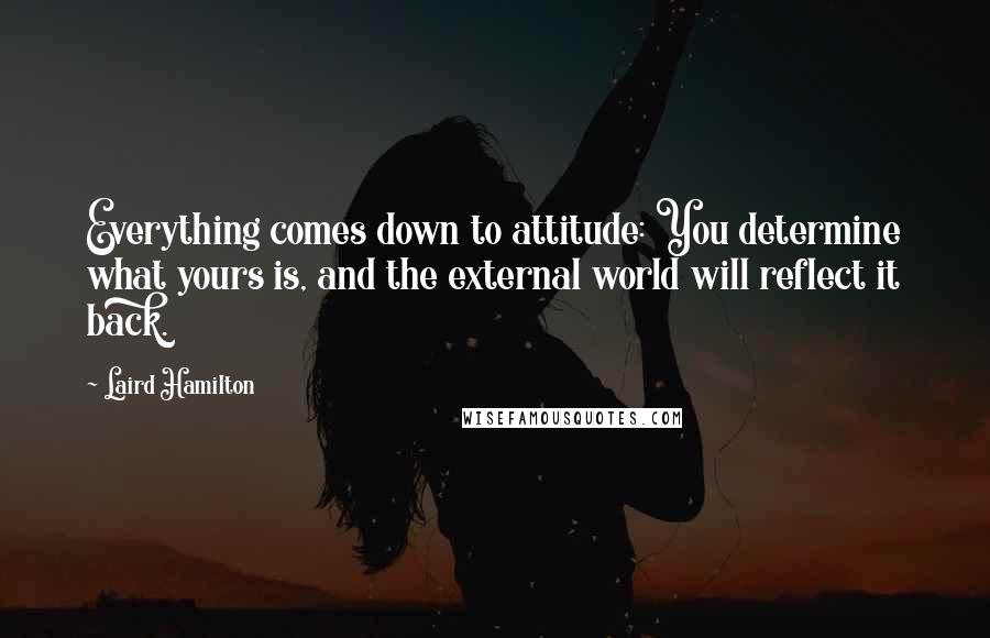 Laird Hamilton Quotes: Everything comes down to attitude: You determine what yours is, and the external world will reflect it back.