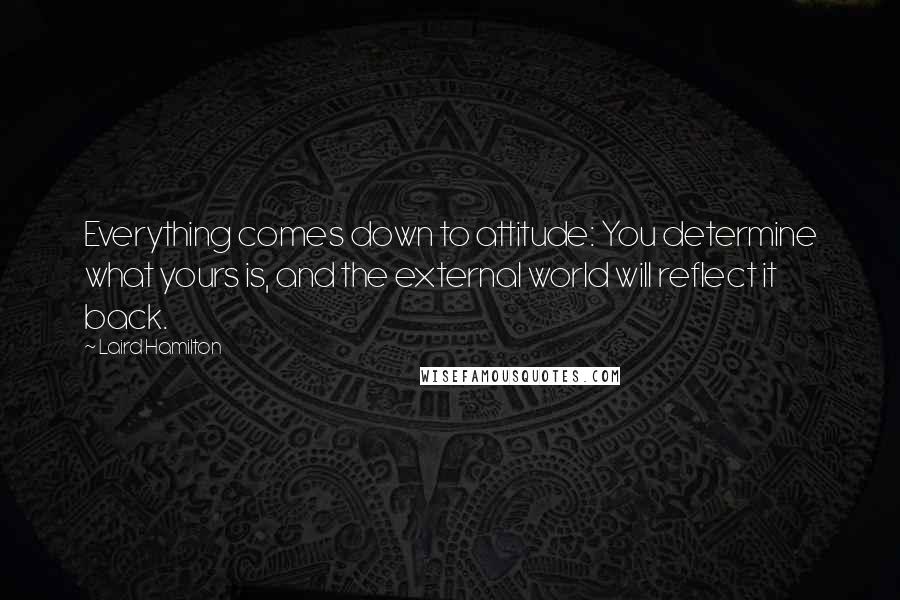 Laird Hamilton Quotes: Everything comes down to attitude: You determine what yours is, and the external world will reflect it back.