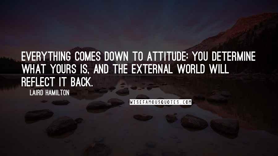 Laird Hamilton Quotes: Everything comes down to attitude: You determine what yours is, and the external world will reflect it back.