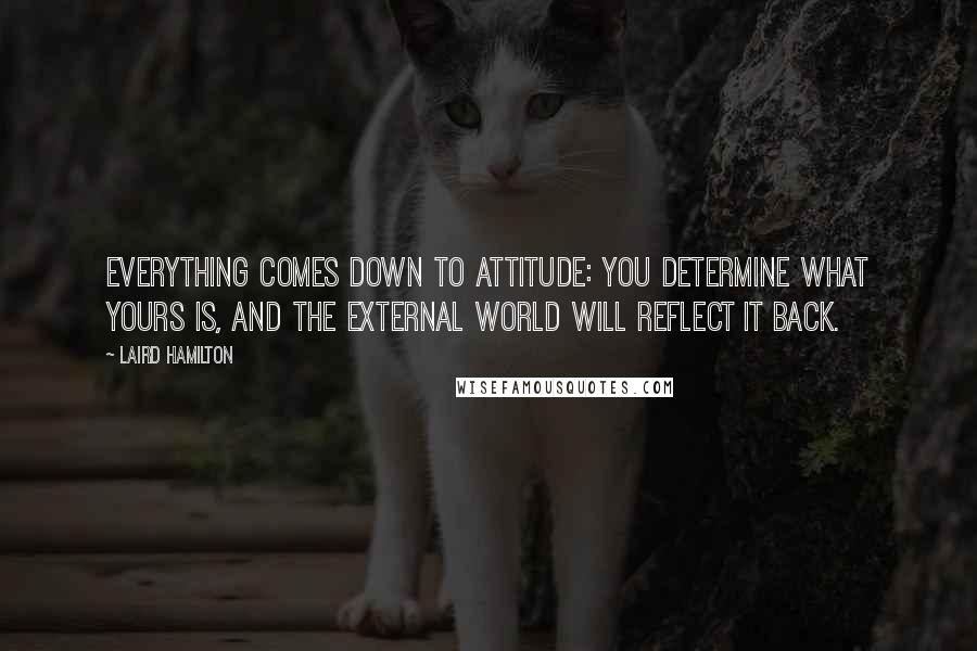 Laird Hamilton Quotes: Everything comes down to attitude: You determine what yours is, and the external world will reflect it back.