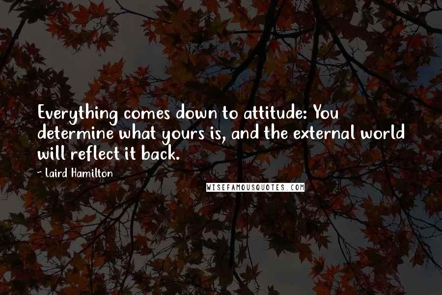 Laird Hamilton Quotes: Everything comes down to attitude: You determine what yours is, and the external world will reflect it back.