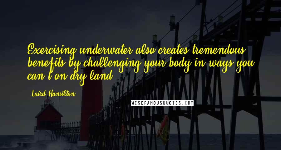 Laird Hamilton Quotes: Exercising underwater also creates tremendous benefits by challenging your body in ways you can't on dry land.
