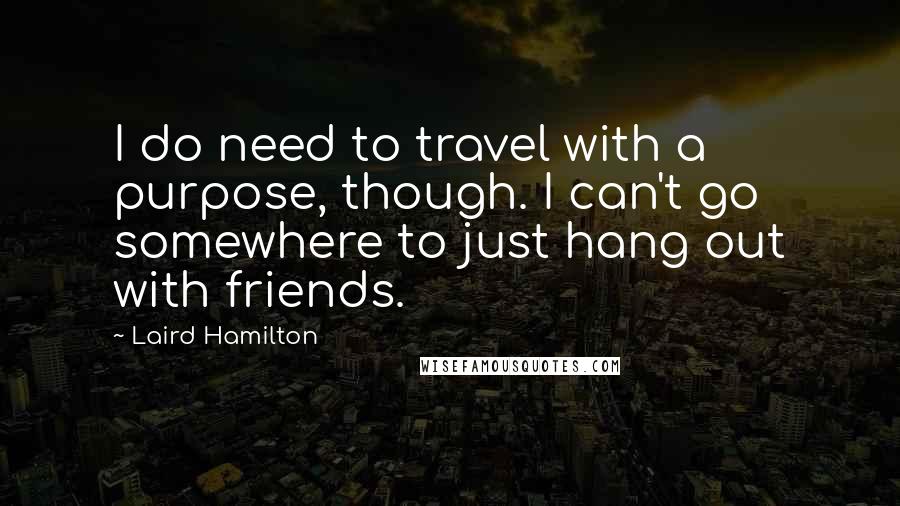 Laird Hamilton Quotes: I do need to travel with a purpose, though. I can't go somewhere to just hang out with friends.