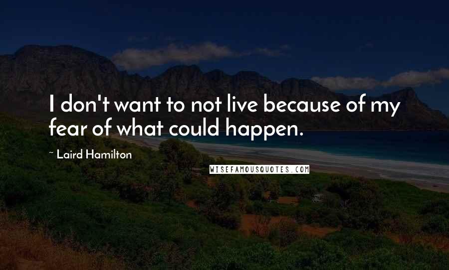 Laird Hamilton Quotes: I don't want to not live because of my fear of what could happen.