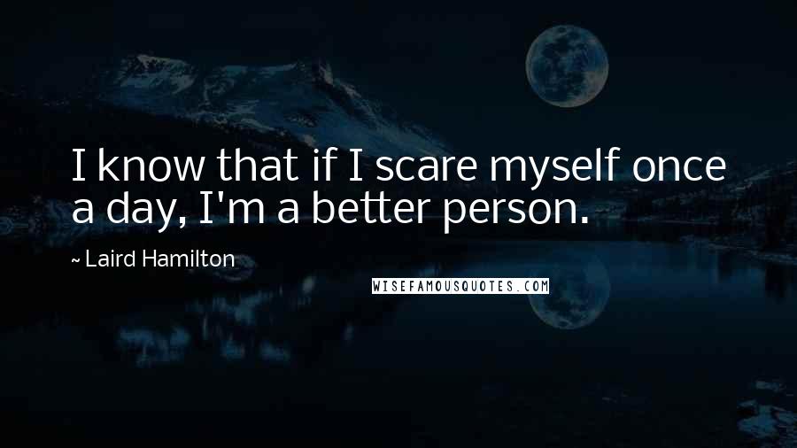 Laird Hamilton Quotes: I know that if I scare myself once a day, I'm a better person.