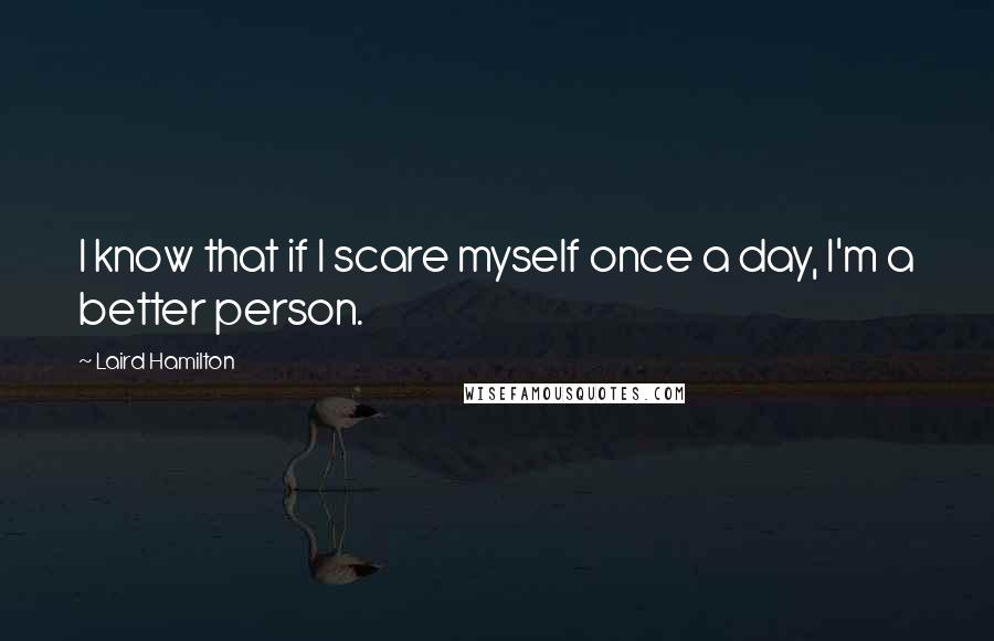Laird Hamilton Quotes: I know that if I scare myself once a day, I'm a better person.