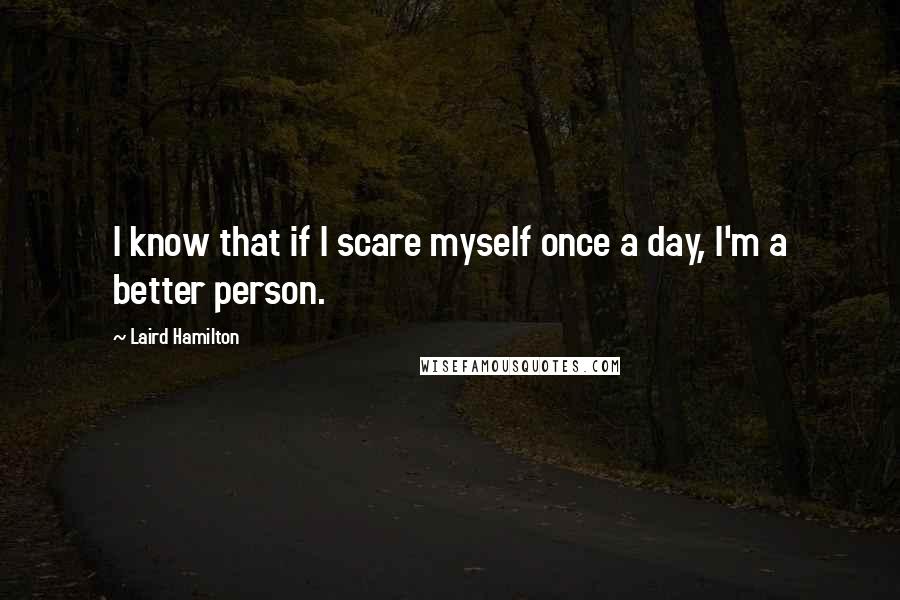 Laird Hamilton Quotes: I know that if I scare myself once a day, I'm a better person.