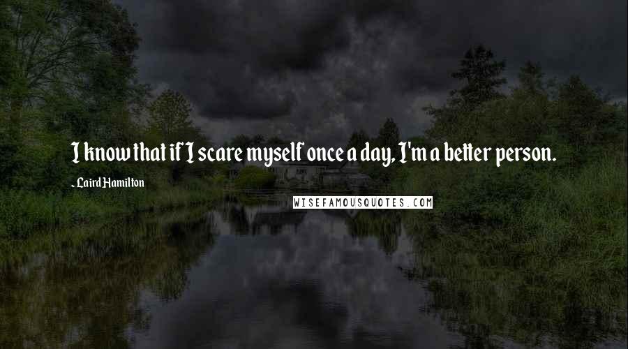 Laird Hamilton Quotes: I know that if I scare myself once a day, I'm a better person.