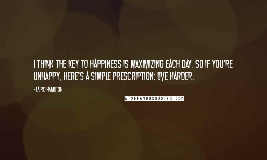 Laird Hamilton Quotes: I think the key to happiness is maximizing each day. So if you're unhappy, here's a simple prescription: Live harder.