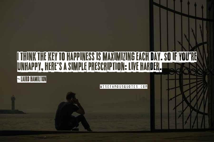 Laird Hamilton Quotes: I think the key to happiness is maximizing each day. So if you're unhappy, here's a simple prescription: Live harder.