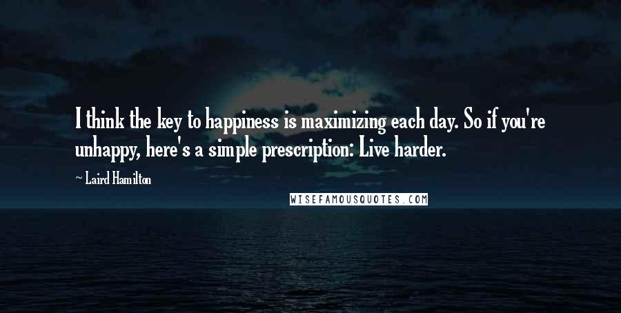 Laird Hamilton Quotes: I think the key to happiness is maximizing each day. So if you're unhappy, here's a simple prescription: Live harder.