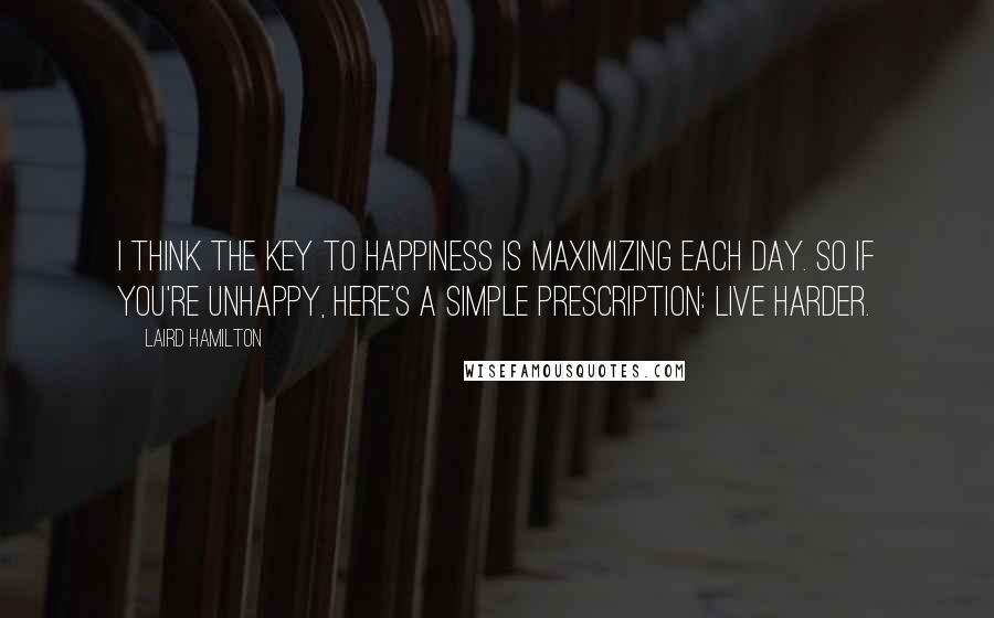 Laird Hamilton Quotes: I think the key to happiness is maximizing each day. So if you're unhappy, here's a simple prescription: Live harder.