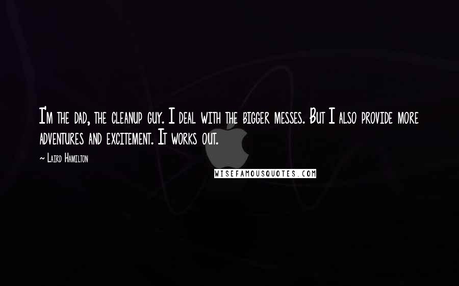 Laird Hamilton Quotes: I'm the dad, the cleanup guy. I deal with the bigger messes. But I also provide more adventures and excitement. It works out.