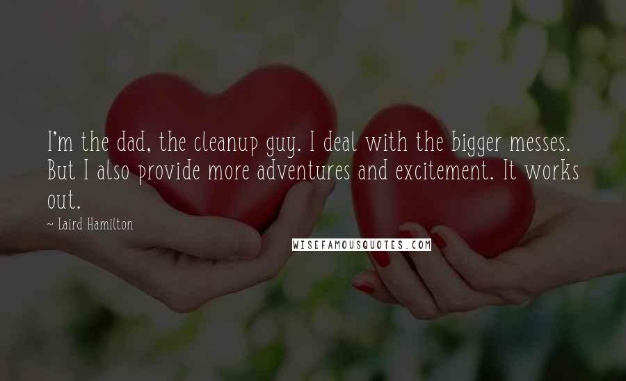 Laird Hamilton Quotes: I'm the dad, the cleanup guy. I deal with the bigger messes. But I also provide more adventures and excitement. It works out.