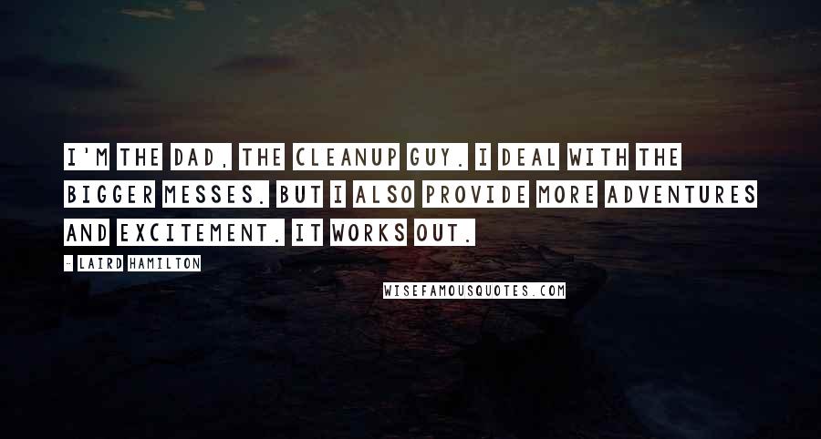 Laird Hamilton Quotes: I'm the dad, the cleanup guy. I deal with the bigger messes. But I also provide more adventures and excitement. It works out.