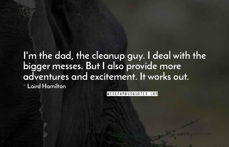 Laird Hamilton Quotes: I'm the dad, the cleanup guy. I deal with the bigger messes. But I also provide more adventures and excitement. It works out.