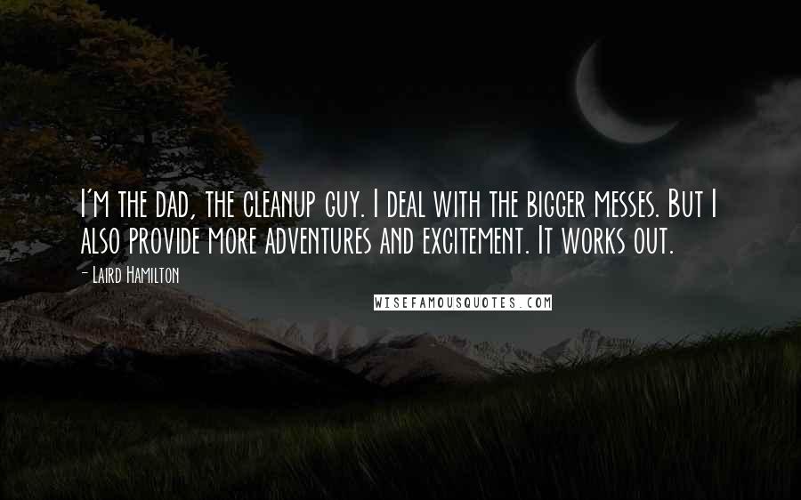 Laird Hamilton Quotes: I'm the dad, the cleanup guy. I deal with the bigger messes. But I also provide more adventures and excitement. It works out.