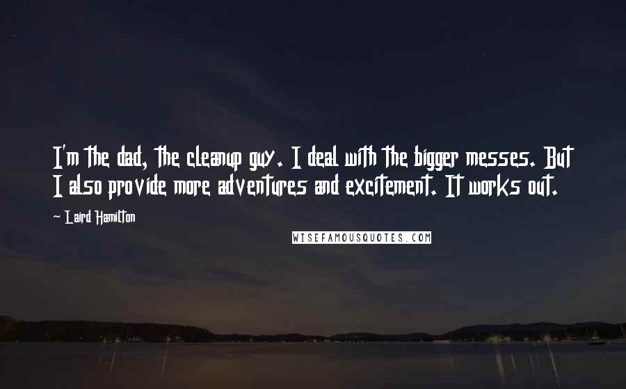 Laird Hamilton Quotes: I'm the dad, the cleanup guy. I deal with the bigger messes. But I also provide more adventures and excitement. It works out.