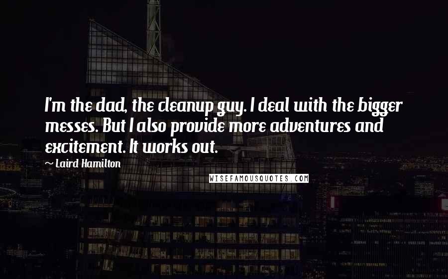 Laird Hamilton Quotes: I'm the dad, the cleanup guy. I deal with the bigger messes. But I also provide more adventures and excitement. It works out.