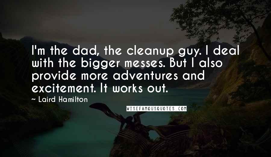 Laird Hamilton Quotes: I'm the dad, the cleanup guy. I deal with the bigger messes. But I also provide more adventures and excitement. It works out.