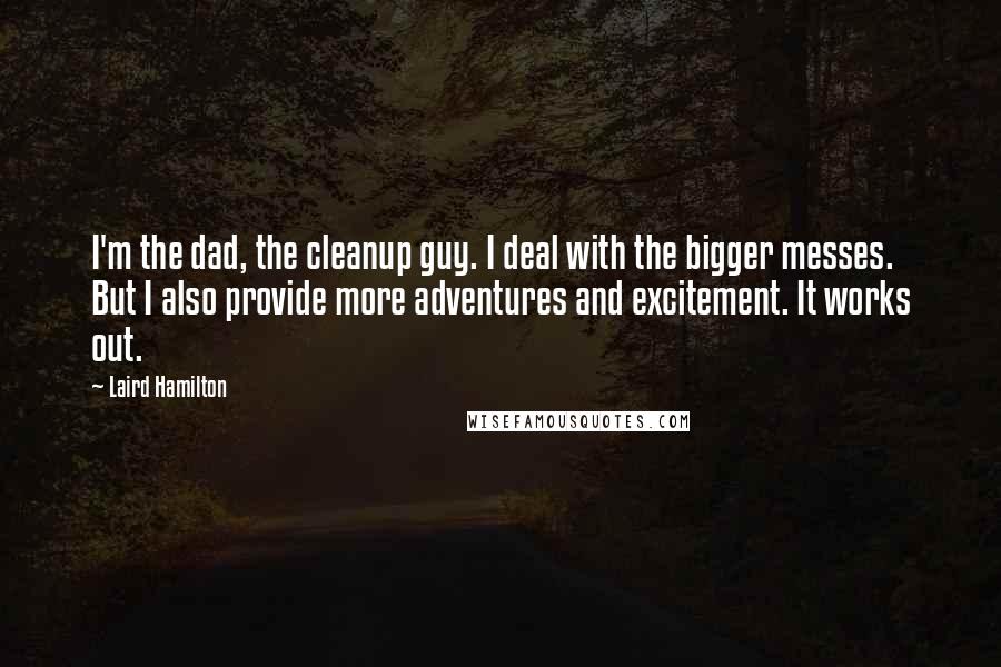 Laird Hamilton Quotes: I'm the dad, the cleanup guy. I deal with the bigger messes. But I also provide more adventures and excitement. It works out.