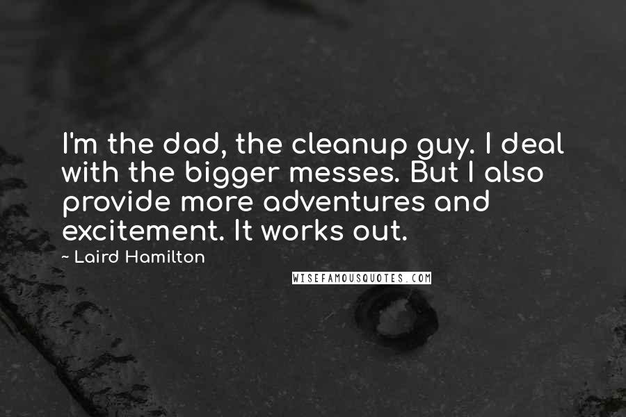 Laird Hamilton Quotes: I'm the dad, the cleanup guy. I deal with the bigger messes. But I also provide more adventures and excitement. It works out.