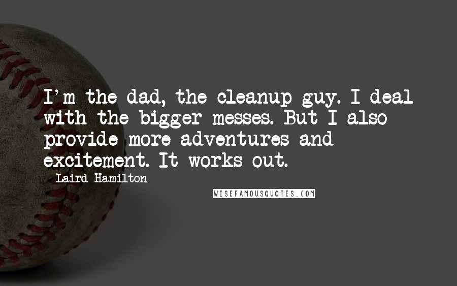 Laird Hamilton Quotes: I'm the dad, the cleanup guy. I deal with the bigger messes. But I also provide more adventures and excitement. It works out.