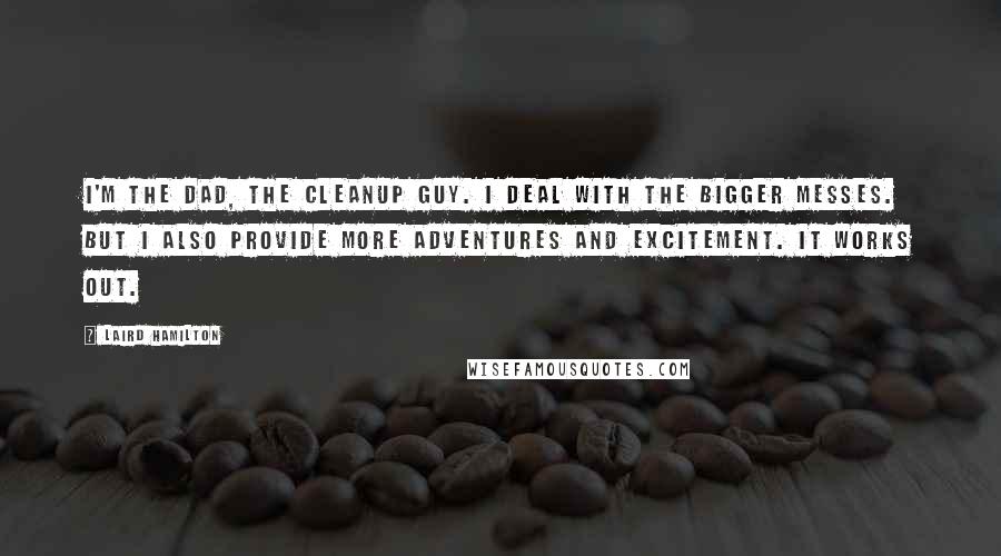 Laird Hamilton Quotes: I'm the dad, the cleanup guy. I deal with the bigger messes. But I also provide more adventures and excitement. It works out.