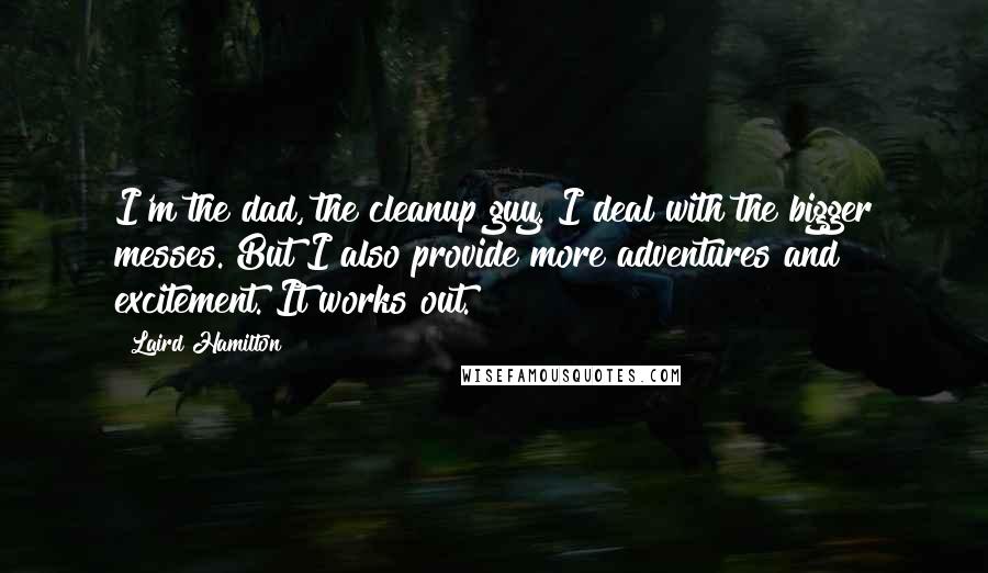 Laird Hamilton Quotes: I'm the dad, the cleanup guy. I deal with the bigger messes. But I also provide more adventures and excitement. It works out.